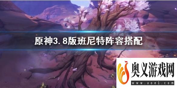 《原神》3.8版班尼特阵容搭配       阵容怎么搭配？